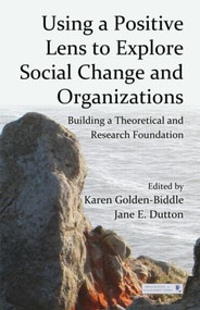 Using a Positive Lens to Explore Social Change and Organizations (Building a Theoretical and Research Foundation) - 9780415878869 by Karen Golden-Biddle, Jane E. Dutton, 9780415878869