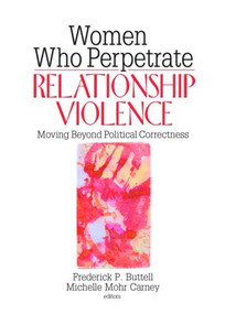 Women Who Perpetrate Relationship Violence (Moving Beyond Political Correctness) by Frederick Buttell, Michelle Mohr Carney, 9780789031310