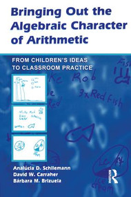 Bringing Out the Algebraic Character of Arithmetic (From Children's Ideas To Classroom Practice) by Analucia D. Schliemann, David W. Carraher, Barbara M. Brizuela, 9780805858730