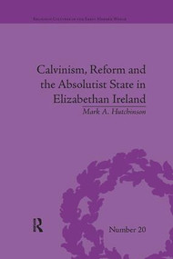 Calvinism, Reform and the Absolutist State in Elizabethan Ireland - 9781138053090 by Mark A Hutchinson, 9781138053090