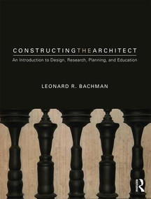 Constructing the Architect (An Introduction to Design, Research, Planning, and Education) - 9781138062719 by Leonard R. Bachman, 9781138062719