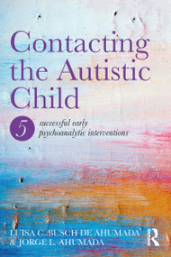 Contacting the Autistic Child (Five successful early psychoanalytic interventions) by Jorge Ahumada, Luisa C. Busch de Ahumada, 9781138211674