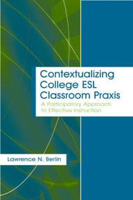 Contextualizing College ESL Classroom Praxis (A Participatory Approach to Effective Instruction) by Lawrence N. Berlin, 9780805849882