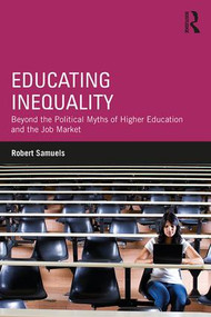 Educating Inequality (Beyond the Political Myths of Higher Education and the Job Market) - 9781138084988 by Robert Samuels, 9781138084988