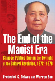 The End of the Maoist Era: Chinese Politics During the Twilight of the Cultural Revolution, 1972-1976 by Frederick C Teiwes, Warren Sun, 9780765610973