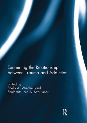Examining the Relationship between Trauma and Addiction by Shelly Wiechelt, Shulamith Lala Straussner, 9781138106727
