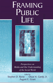 Framing Public Life (Perspectives on Media and Our Understanding of the Social World) by Stephen D. Reese, Oscar H. Gandy, Jr., August E. Grant, 9780805849264