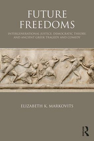 Future Freedoms (Intergenerational Justice, Democratic Theory, and Ancient Greek Tragedy and Comedy) - 9781138064584 by Elizabeth K. Markovits, 9781138064584