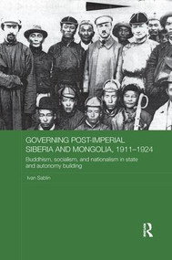 Governing Post-Imperial Siberia and Mongolia, 1911-1924 (Buddhism, Socialism and Nationalism in State and Autonomy Building) - 9781138099838 by Ivan Sablin, 9781138099838