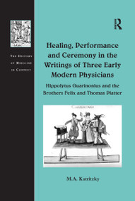 Healing, Performance and Ceremony in the Writings of Three Early Modern Physicians: Hippolytus Guarinonius and the Brothers Felix and.. - 9781138254114 by M.A. Katritzky, 9781138254114