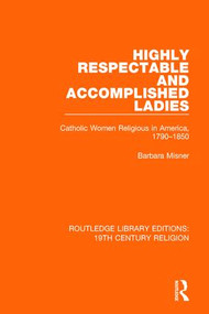 Highly Respectable and Accomplished Ladies (Catholic Women Religious in America, 1790-1850) - 9781138118843 by Barbara Misner, 9781138118843