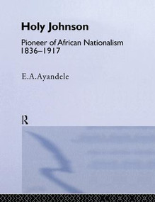 'Holy' Johnson, Pioneer of African Nationalism, 1836-1917 by E.A. Ayandele, 9781138010956