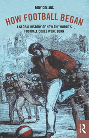 How Football Began (A Global History of How the World's Football Codes Were Born) - 9781138038752 by Tony Collins, 9781138038752