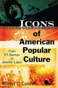 Icons of American Popular Culture (From P.T. Barnum to Jennifer Lopez) by Robert C. Cottrell, 9780765622990