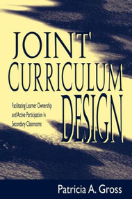 Joint Curriculum Design (Facilitating Learner Ownership and Active Participation in Secondary Classrooms) by Patricia A. Gross, 9780805822717