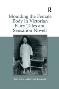 Moulding the Female Body in Victorian Fairy Tales and Sensation Novels - 9781138251830 by Laurence Talairach-Vielmas, 9781138251830