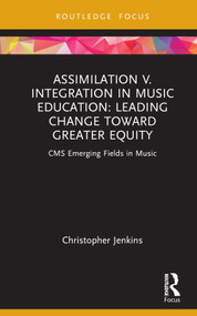 Assimilation v. Integration in Music Education (Leading Change toward Greater Equity) by Christopher Jenkins, 9781032107837