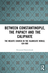 Between Constantinople, the Papacy, and the Caliphate (The Melkite Church in the Islamicate World, 634-969) - 9781032181332 by Krzysztof Kościelniak, 9781032181332