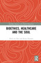 Bioethics, Healthcare and the Soul by Henk ten Have, Renzo Pegoraro, 9781032076034