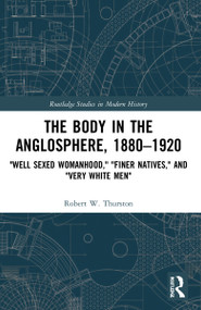 The Body in the Anglosphere, 1880-1920 ("Well Sexed Womanhood," "Finer Natives," and "Very White Men") by Robert W. Thurston, 9781032067711