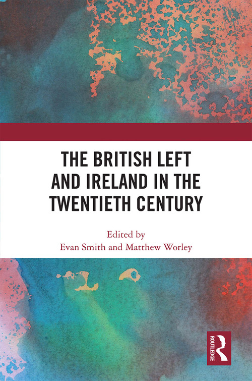 The British Left and Ireland in the Twentieth Century by Evan Smith, Matthew Worley, 9780367701499