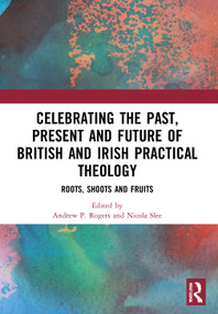 Celebrating the Past, Present and Future of British and Irish Practical Theology (Roots, Shoots and Fruits) - 9780367535384 by Andrew P. Rogers, Nicola Slee, 9780367535384