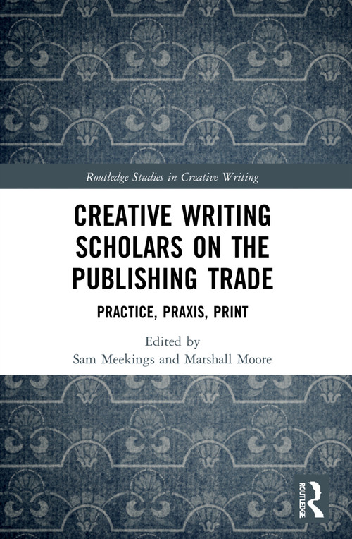 Creative Writing Scholars on the Publishing Trade (Practice, Praxis, Print) by Sam Meekings, Marshall Moore, 9781032051918