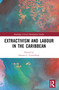 Extractivism and Labour in the Caribbean by Dennis C. Canterbury, 9781032342016