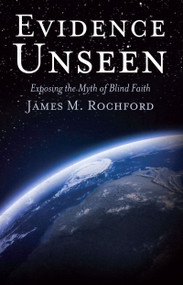 Evidence Unseen (Exposing the Myth of Blind Faith) by James Rochford, 9780983668169