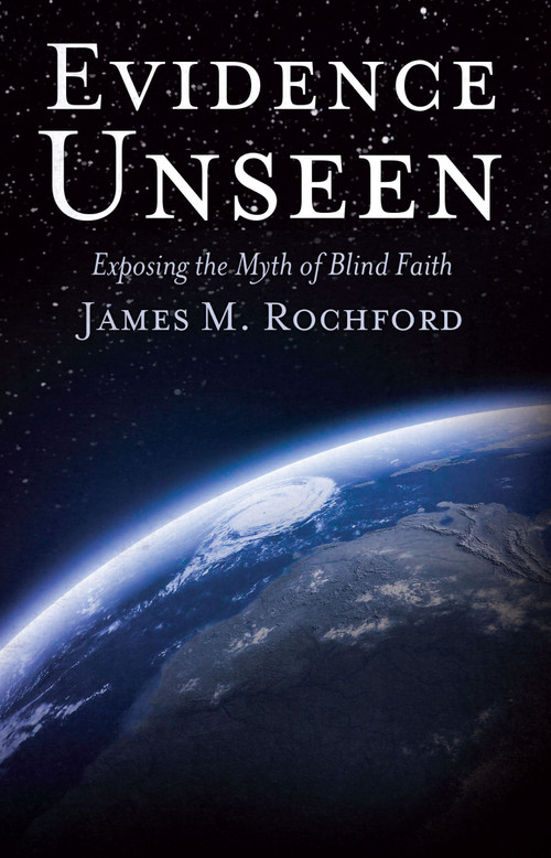 Evidence Unseen (Exposing the Myth of Blind Faith) by James Rochford, 9780983668169