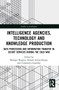 Intelligence Agencies, Technology and Knowledge Production (Data Processing and Information Transfer in Secret Services during the Cold War) by Rüdiger Bergien, Debora Gerstenberger, Constantin Goschler, 9780367706418