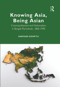 Knowing Asia, Being Asian (Cosmopolitanism and Nationalism in Bengali Periodicals, 1860-1940) by Sarvani Gooptu, 9781032153636