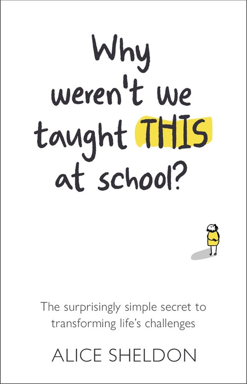 Why Weren't We Taught This at School? (The surprisingly simple secret to transforming life's challenges) by Alice Sheldon, 9781788602952