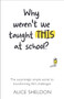 Why Weren't We Taught This at School? (The surprisingly simple secret to transforming life's challenges) by Alice Sheldon, 9781788602952
