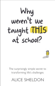 Why Weren't We Taught This at School? (The surprisingly simple secret to transforming life's challenges) by Alice Sheldon, 9781788602952