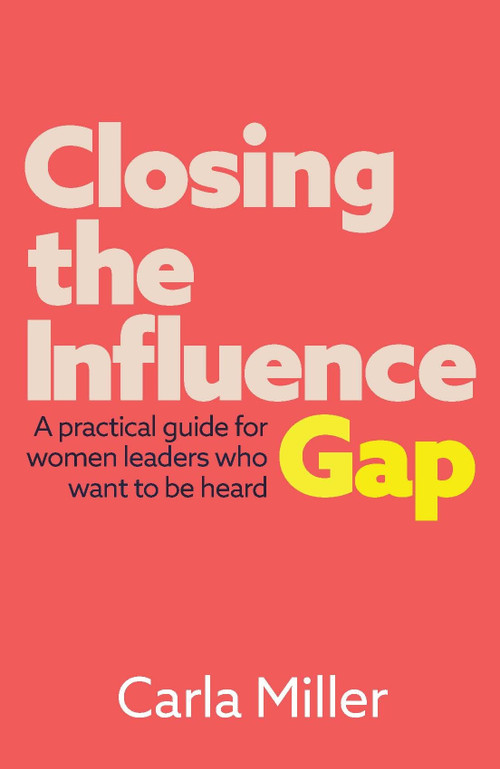 Closing the Influence Gap (A practical guide for women leaders who want to be heard) by Carla Miller, 9781788603614