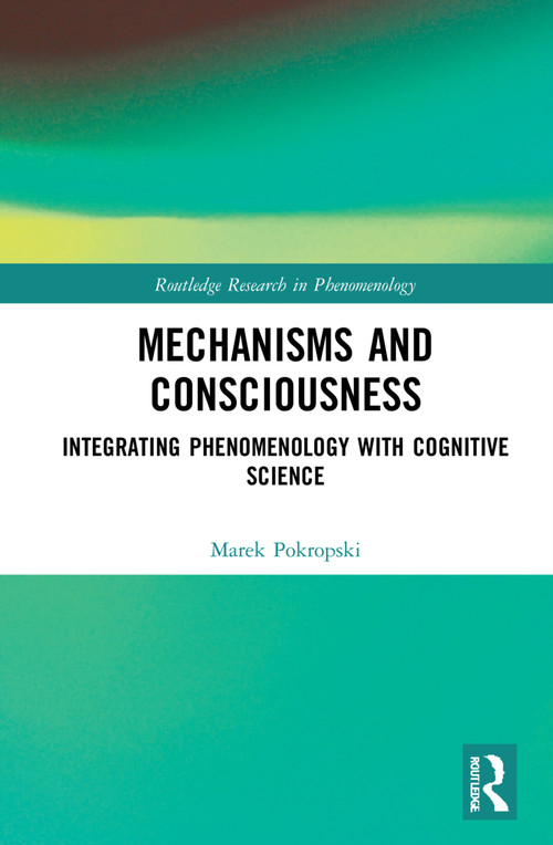 Mechanisms and Consciousness (Integrating Phenomenology with Cognitive Science) by Marek Pokropski, 9781032137926