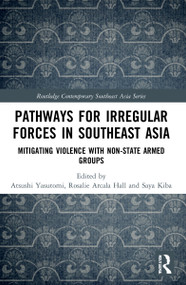 Pathways for Irregular Forces in Southeast Asia (Mitigating Violence with Non-State Armed Groups) by Atsushi Yasutomi, Rosalie Arcala Hall, Saya Kiba, 9780367699574