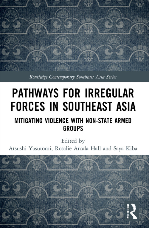 Pathways for Irregular Forces in Southeast Asia (Mitigating Violence with Non-State Armed Groups) by Atsushi Yasutomi, Rosalie Arcala Hall, Saya Kiba, 9780367699574