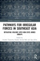 Pathways for Irregular Forces in Southeast Asia (Mitigating Violence with Non-State Armed Groups) by Atsushi Yasutomi, Rosalie Arcala Hall, Saya Kiba, 9780367699574