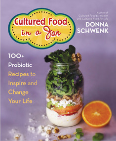 Cultured Food in a Jar (100+ Probiotic Recipes to Inspire and Change Your Life) by Donna Schwenk, 9781401977924