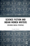 Science Fiction and Indian Women Writers (Exploring Radical Potentials) by Urvashi Kuhad, 9780367527761