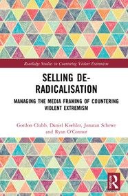 Selling De-Radicalisation (Managing the Media Framing of Countering Violent Extremism) by Gordon Clubb, Daniel Koehler, Jonatan Schewe, Ryan O'Connor, 9781032041711