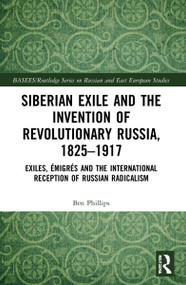 Siberian Exile and the Invention of Revolutionary Russia, 1825-1917 (Exiles, Émigrés and the International Reception of Russian Radicalism) by Ben Phillips, 9781032171234