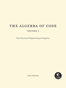 The Algebra of Code, Volume 1 (Explore Set Theory, Abstract Algebra, and Category Theory with Functional Programming) by Paul Orland, 9781718501607