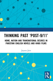 Thinking Past ‘Post-9/11' (Home, Nation and Transnational Desires in Pakistani English Novels and Hindi Films) by Jayana Jain, 9781032000213