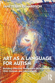 Art as a Language for Autism (Building Effective Therapeutic Relationships with Children and Adolescents) by Jane Ferris Richardson, 9781138043053
