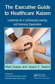 The Executive Guide to Healthcare Kaizen (Leadership for a Continuously Learning and Improving Organization) by Mark Graban, Joseph E. Swartz, 9781466586413