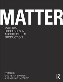 Matter: Material Processes in Architectural Production by Gail Peter Borden, Michael Meredith, 9780415780292