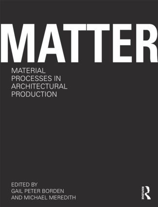 Matter: Material Processes in Architectural Production by Gail Peter Borden, Michael Meredith, 9780415780292